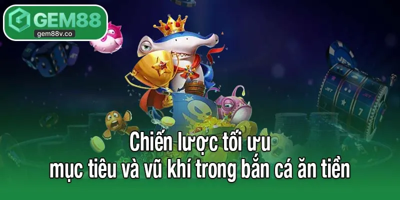 Chiến lược tối ưu mục tiêu và vũ khí trong bắn cá ăn tiền