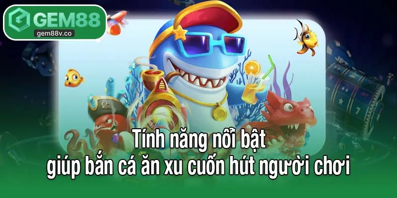 Tính năng nổi bật giúp bắn cá ăn xu cuốn hút người chơi