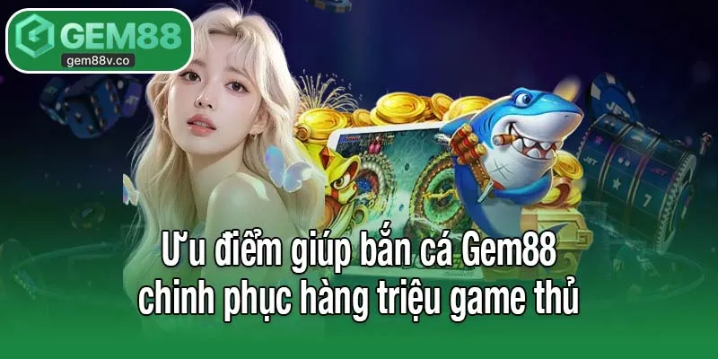 Ưu điểm giúp bắn cá Gem88 chinh phục hàng triệu game thủ