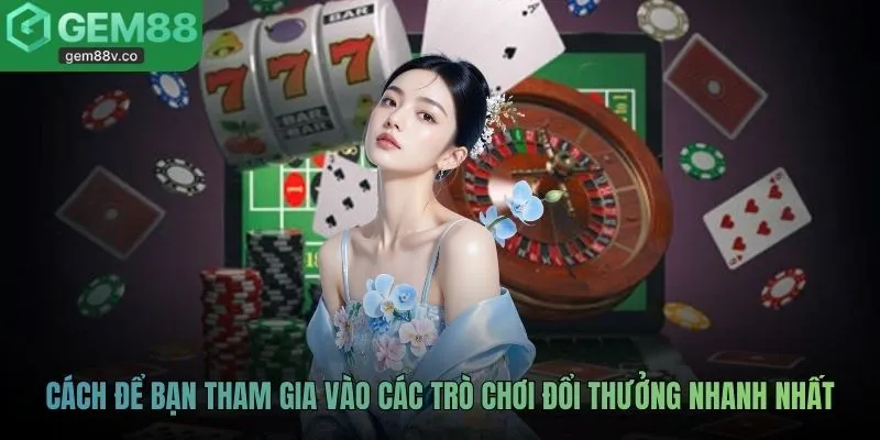 Cách để bạn tham gia vào các trò chơi đổi thưởng nhanh nhất