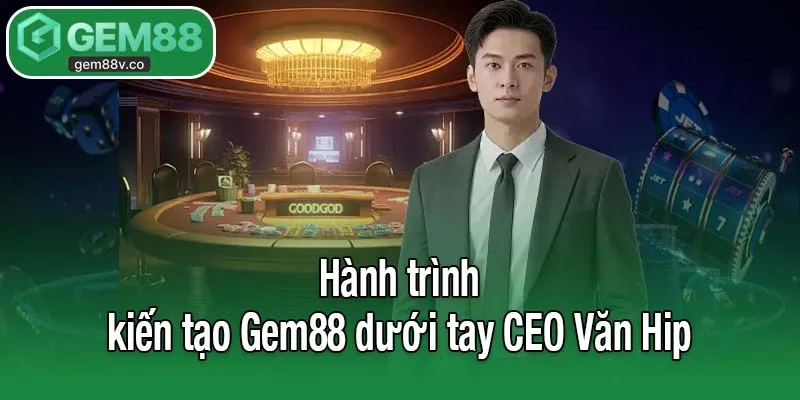 Hành trình kiến tạo Gem88 dưới tay CEO Văn Hip