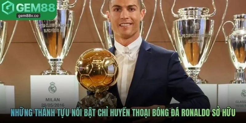 Những thành tựu nổi bật chỉ huyền thoại bóng đá Ronaldo sở hữu
