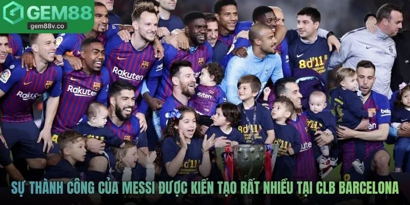 Sự thành công của Messi được kiến tạo rất nhiều tại CLB Barcelona